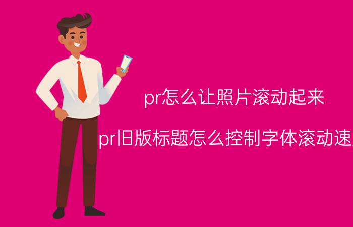 pr怎么让照片滚动起来 pr旧版标题怎么控制字体滚动速度？